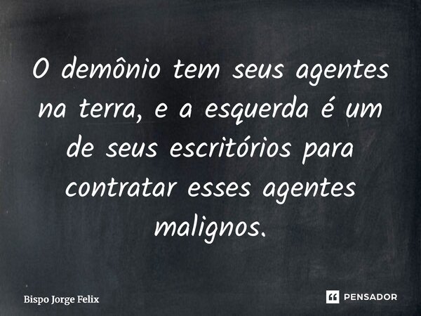 ⁠O demônio tem seus agentes na terra, e a esquerda é um de seus escritórios para contratar esses agentes malignos.... Frase de Bispo Jorge Felix.