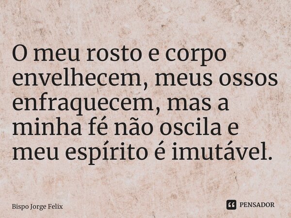 ⁠O meu rosto e corpo envelhecem, meus ossos enfraquecem, mas a minha fé não oscila e meu espírito é imutável.... Frase de Bispo Jorge Felix.