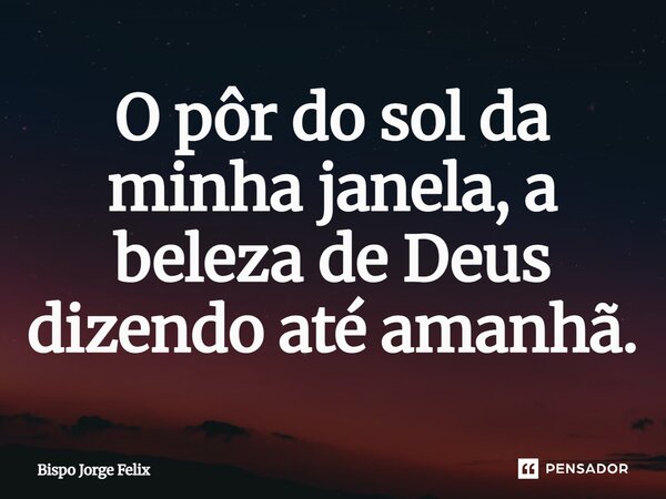 ⁠O pôr do sol da minha janela, a beleza de Deus dizendo até amanhã.... Frase de Bispo Jorge Felix.