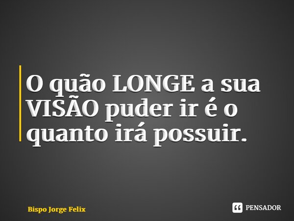 ⁠O quão LONGE a sua VISÃO puder ir é o quanto irá possuir.... Frase de Bispo Jorge Felix.