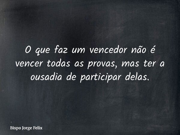 O que faz um vencedor não é vencer todas as provas, mas ter a ousadia de participar delas.... Frase de Bispo Jorge Felix.
