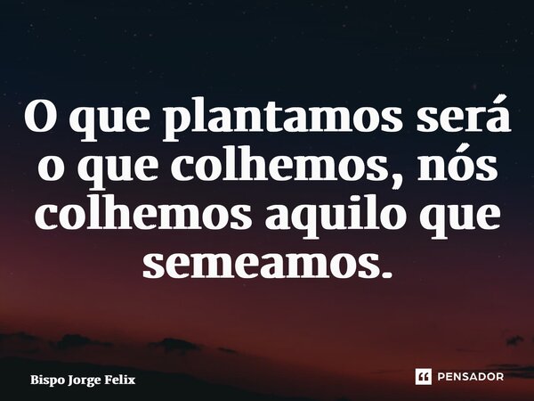 ⁠O que plantamos será o que colhemos, nós colhemos aquilo que semeamos.... Frase de Bispo Jorge Felix.