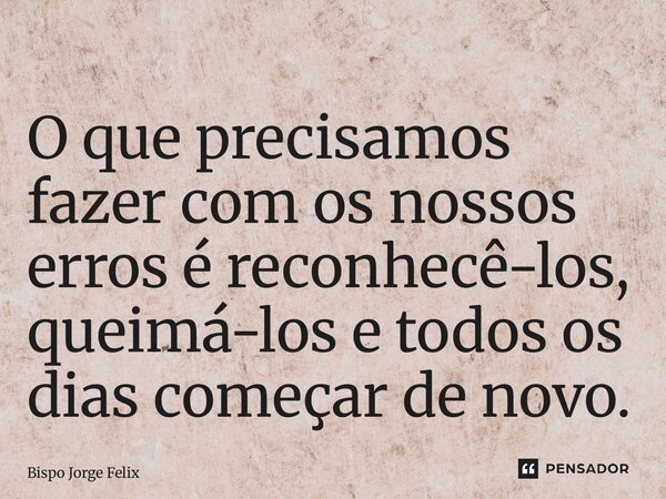 ⁠O que precisamos fazer com os nossos erros é reconhecê-los, queimá-los e todos os dias começar de novo.... Frase de Bispo Jorge Felix.