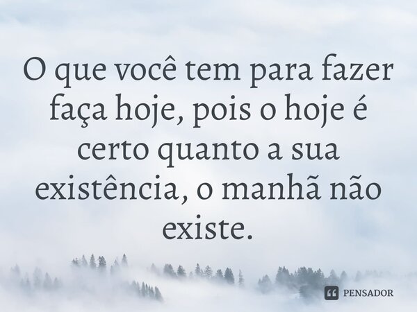 ⁠O que você tem para fazer faça hoje, pois o hoje é certo quanto a sua existência, o manhã não existe.... Frase de Bispo Jorge Felix.