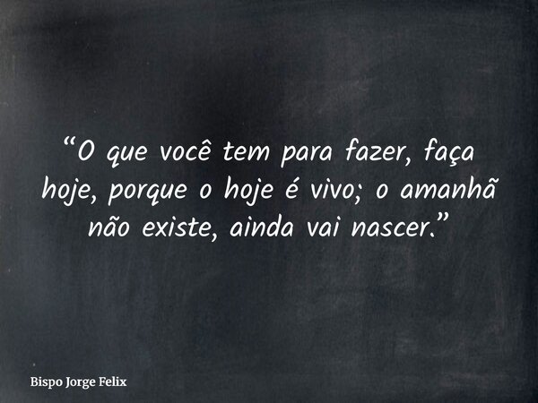 “O que você tem para fazer, faça hoje, porque o hoje é vivo; o amanhã não existe, ainda vai nascer.”... Frase de Bispo Jorge Felix.