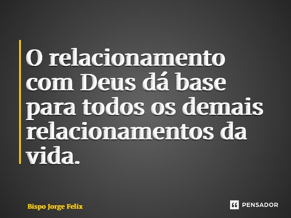 ⁠O relacionamento com Deus dá base para todos os demais relacionamentos da vida.... Frase de Bispo Jorge Felix.