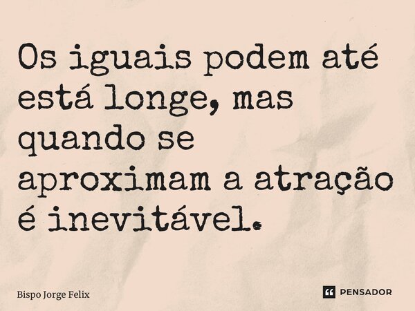 ⁠Os iguais podem até está longe, mas quando se aproximam a atração é inevitável.... Frase de Bispo Jorge Felix.