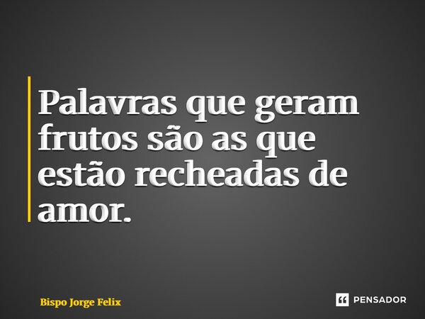 ⁠Palavras que geram frutos são as que estão recheadas de amor.... Frase de Bispo Jorge Felix.