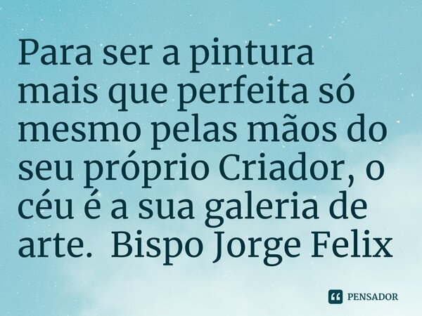 ⁠Para ser a pintura mais que perfeita só mesmo pelas mãos do seu próprio Criador, o céu é a sua galeria de arte.... Frase de Bispo Jorge Felix.