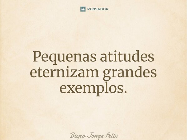 ⁠Pequenas atitudes eternizam grandes exemplos.... Frase de Bispo Jorge Felix.