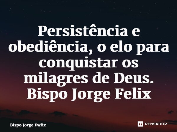 ⁠Persistência e obediência, o elo para conquistar os milagres de Deus. Bispo Jorge Felix... Frase de Bispo Jorge Felix.