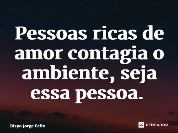Pessoas ricas de amor contagia o ambiente, seja essa pessoa. ⁠... Frase de Bispo Jorge Felix.