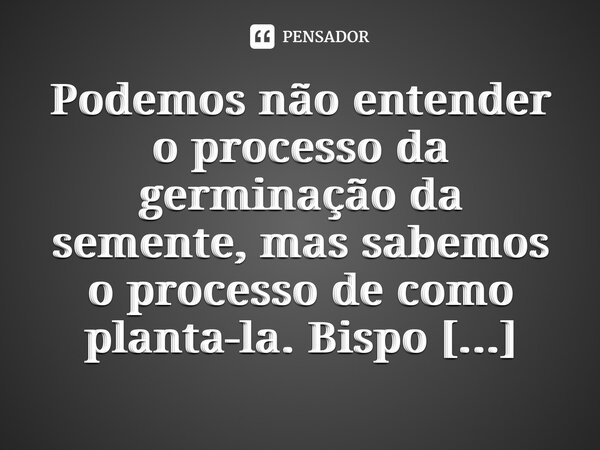 ⁠Podemos não entender o processo da germinação da semente, mas sabemos o processo de como planta-la.... Frase de Bispo Jorge Felix.