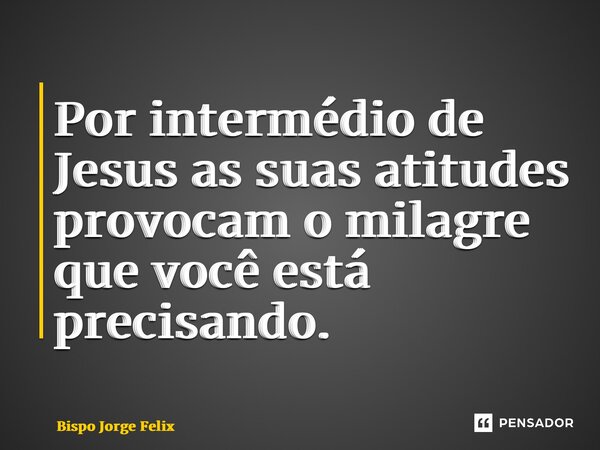 ⁠Por intermédio de Jesus as suas atitudes provocam o milagre que você está precisando.... Frase de Bispo Jorge Felix.