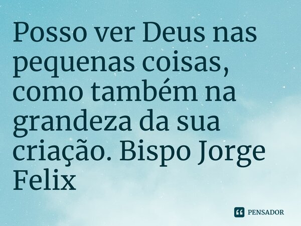 ⁠Posso ver Deus nas pequenas coisas, como também na grandeza da sua criação.... Frase de Bispo Jorge Felix.
