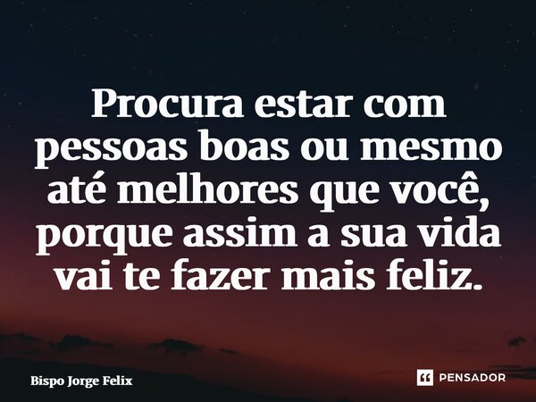 ⁠Procura estar com pessoas boas ou mesmo até melhores que você, porque assim a sua vida vai te fazer mais feliz.... Frase de Bispo Jorge Felix.