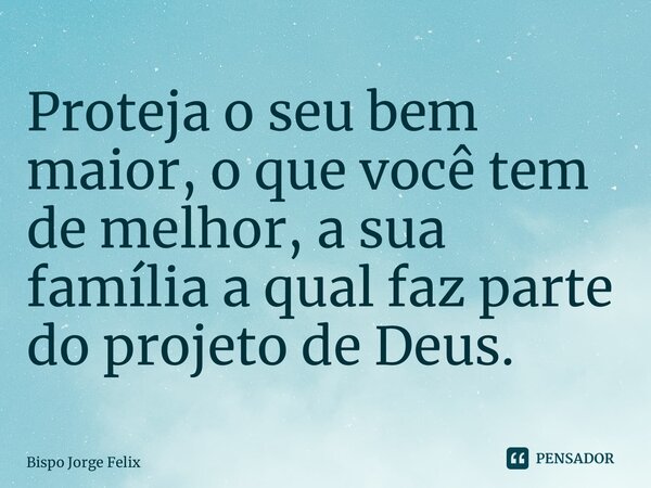 ⁠Proteja o seu bem maior, o que você tem de melhor, a sua família a qual faz parte do projeto de Deus.... Frase de Bispo Jorge Felix.