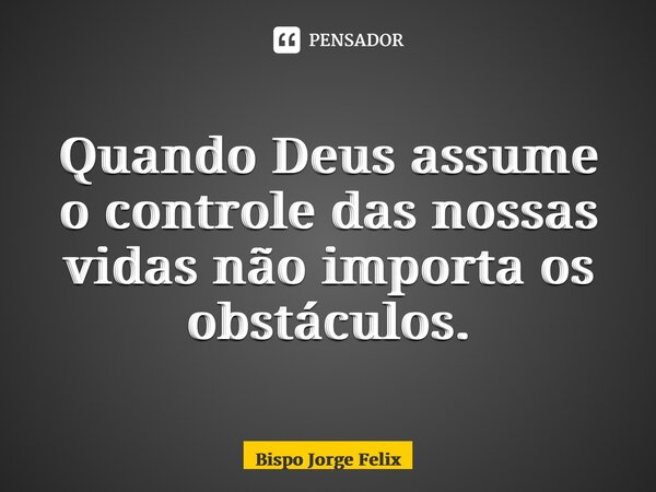 ⁠Quando Deus assume o controle das nossas vidas não importa os obstáculos.... Frase de Bispo Jorge Felix.