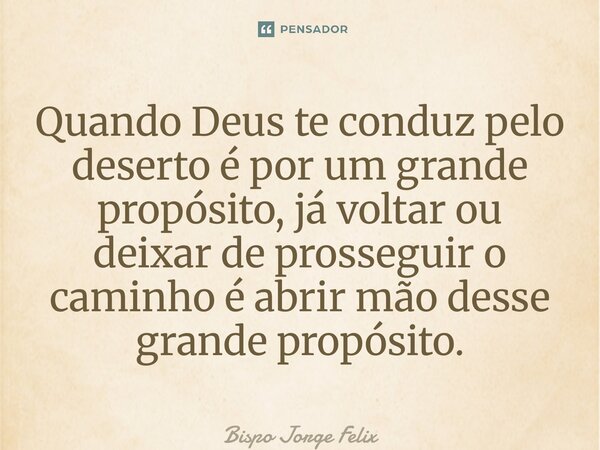 ⁠Quando Deus te conduz pelo deserto é por um grande propósito, já voltar ou deixar de prosseguir o caminho é abrir mão desse grande propósito.... Frase de Bispo Jorge Felix.