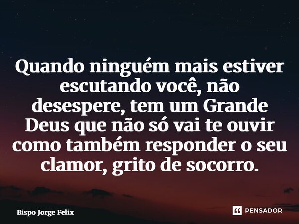 ⁠Quando ninguém mais estiver escutando você, não desespere, tem um Grande Deus que não só vai te ouvir como também responder o seu clamor, grito de socorro.... Frase de Bispo Jorge Felix.