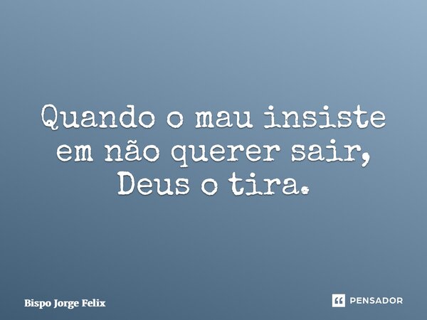 ⁠Quando o mau insiste em não querer sair, Deus o tira.... Frase de Bispo Jorge Felix.