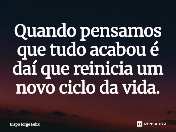 ⁠Quando pensamos que tudo acabou é daí que reinicia um novo ciclo da vida.... Frase de Bispo Jorge Felix.