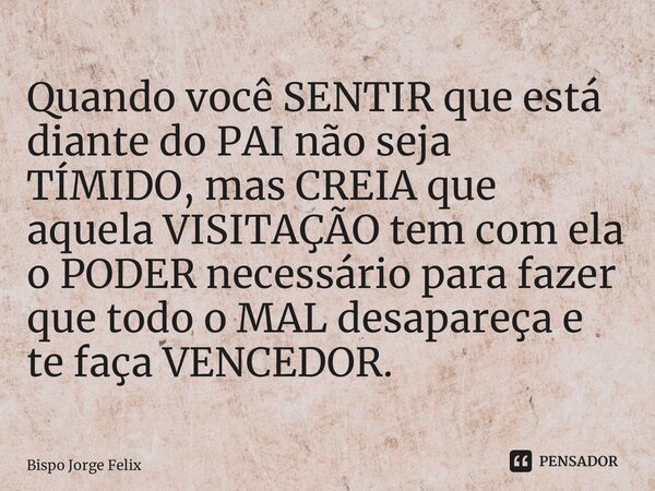 ⁠Quando você SENTIR que está diante do PAI não seja TÍMIDO, mas CREIA que aquela VISITAÇÃO tem com ela o PODER necessário para fazer que todo o MAL desapareça e... Frase de Bispo Jorge Felix.