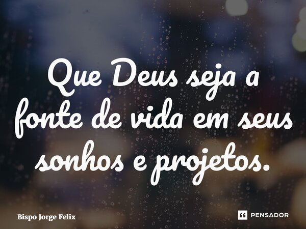 ⁠Que Deus seja a fonte de vida em seus sonhos e projetos.... Frase de Bispo Jorge Felix.