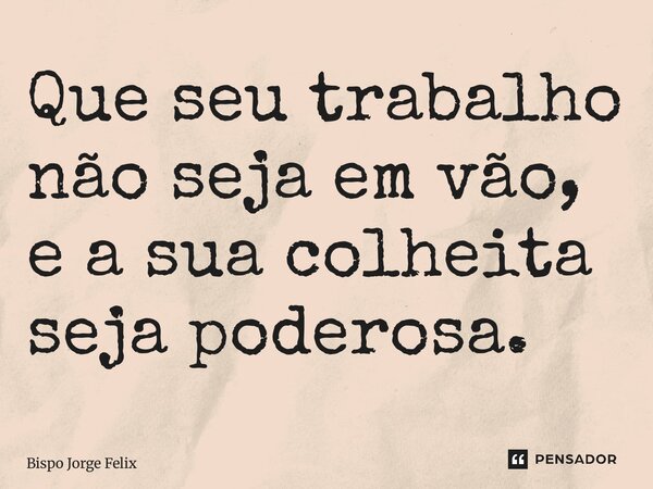 ⁠Que seu trabalho não seja em vão, e a sua colheita seja poderosa.... Frase de Bispo Jorge Felix.