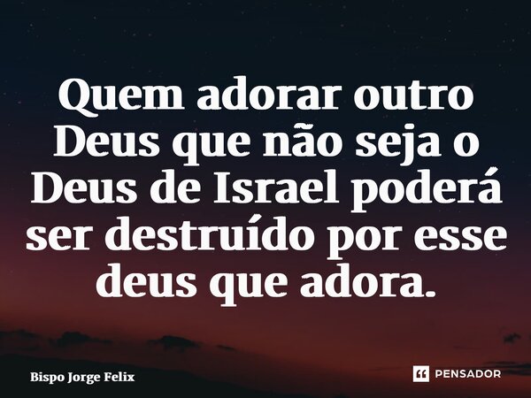 ⁠Quem adorar outro Deus que não seja o Deus de Israel poderá ser destruído por esse deus que adora.... Frase de Bispo Jorge Felix.