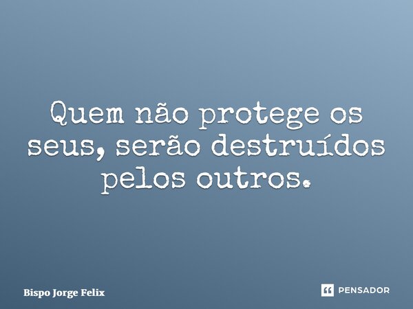 ⁠Quem não protege os seus, serão destruídos pelos outros.... Frase de Bispo Jorge Felix.