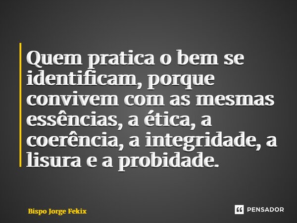 Quem pratica o bem se identificam, porque convivem com as mesmas essências, a ética, a coerência, a integridade, a lisura e a probidade.... Frase de Bispo Jorge Felix.