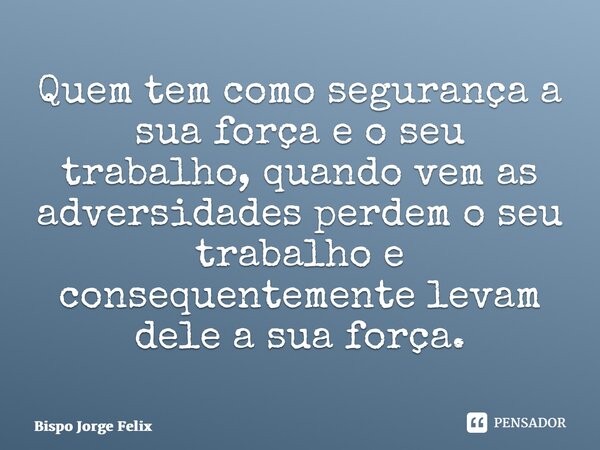 ⁠⁠Quem tem como segurança a sua força e o seu trabalho, quando vem as adversidades perdem o seu trabalho e consequentemente levam dele a sua força.... Frase de Bispo Jorge Felix.