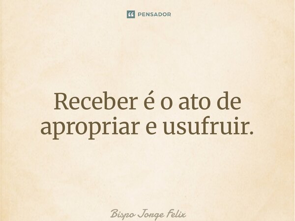 ⁠Receber é o ato de apropriar e usufruir.... Frase de Bispo Jorge Felix.