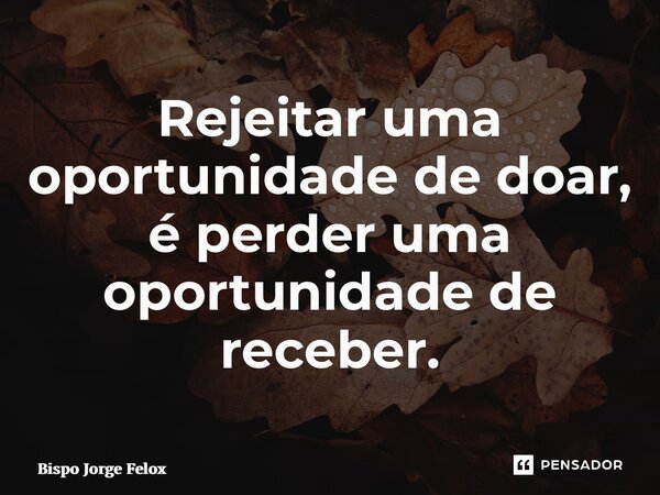 ⁠Rejeitar uma oportunidade de doar, é perder uma oportunidade de receber.... Frase de Bispo Jorge Felix.