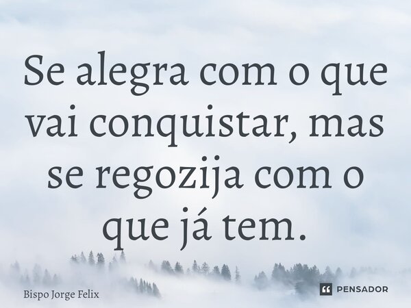 ⁠Se alegra com o que vai conquistar, mas se regozija com o que já tem.... Frase de Bispo Jorge Felix.