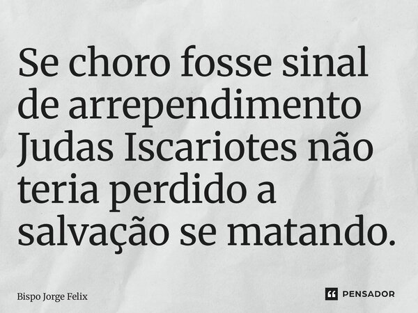 ⁠Se choro fosse sinal de arrependimento Judas Iscariotes não teria perdido a salvação se matando.... Frase de Bispo Jorge Felix.