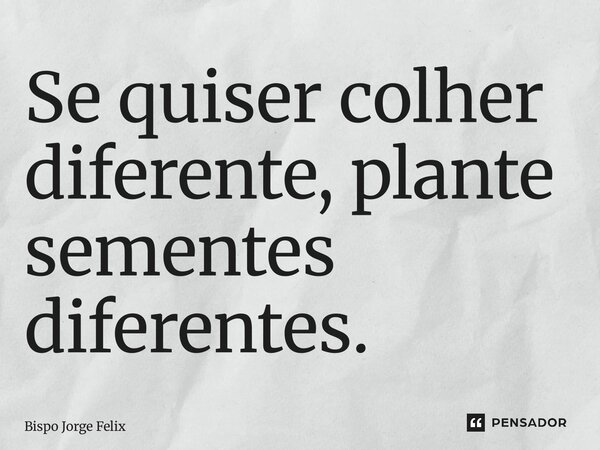 ⁠Se quiser colher diferente, plante sementes diferentes.... Frase de Bispo Jorge Felix.