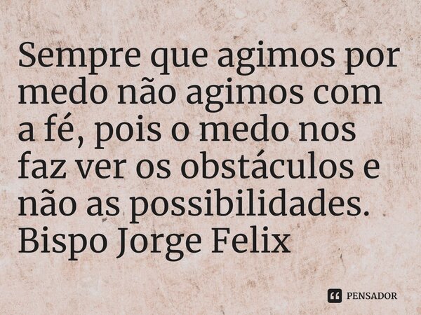 Sempre que agimos por medo não agimos com a fé, pois o medo nos faz ver os obstáculos e não as possibilidades.... Frase de Bispo Jorge Felix.