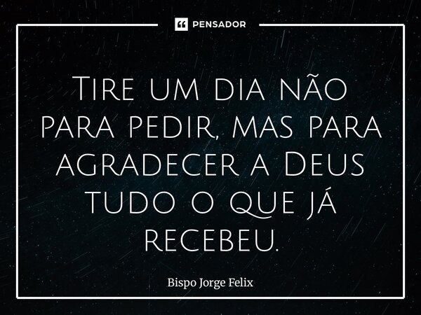 ⁠Tire um dia não para pedir, mas para agradecer a Deus tudo o que já recebeu.... Frase de Bispo Jorge Felix.