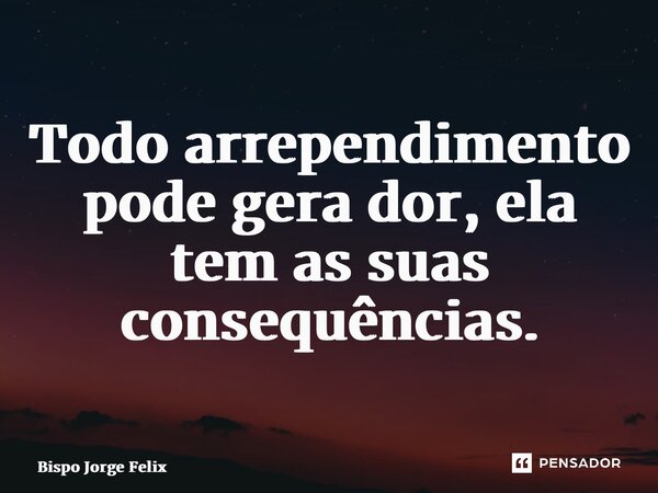 ⁠Todo arrependimento pode gera dor, ela tem as suas consequências.... Frase de Bispo Jorge Felix.