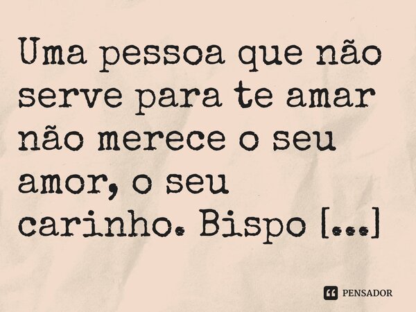 ⁠Uma pessoa que não serve para te amar não merece o seu amor, o seu carinho.... Frase de Bispo Jorge Felix.