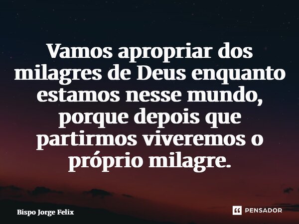 ⁠Vamos apropriar dos milagres de Deus enquanto estamos nesse mundo, porque depois que partirmos viveremos o próprio milagre.... Frase de Bispo Jorge Felix.