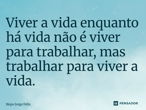 ⁠Viver a vida enquanto há vida não é viver para trabalhar, mas trabalhar para viver a vida.... Frase de Bispo Jorge Felix.