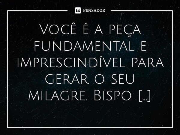 ⁠Você é a peça fundamental e imprescindível para gerar o seu milagre.... Frase de Bispo Jorge Felix.