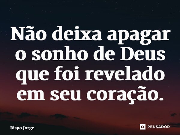 ⁠Não deixa apagar o sonho de Deus que foi revelado em seu coração.... Frase de Bispo Jorge.