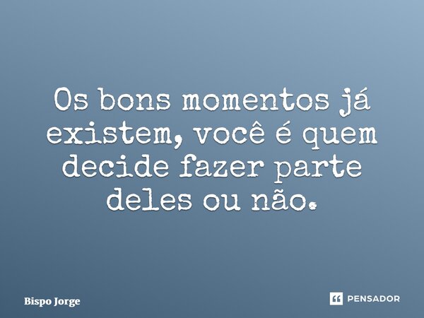 ⁠⁠Os bons momentos já existem, você é quem decide fazer parte deles ou não.... Frase de Bispo Jorge.