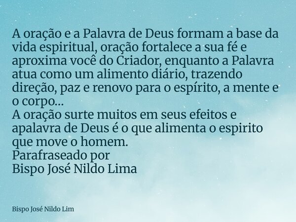 A oração e a Palavra de Deus formam a base da vida espiritual, oração fortalece a sua fé e aproxima você do Criador, enquanto a Palavra atua como um alimento di... Frase de Bispo José Nildo Lim.