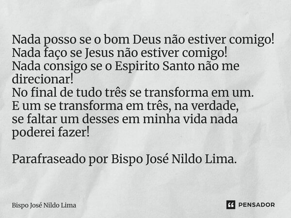 Nada posso se o bom Deus não estiver comigo! Nada faço se Jesus não estiver comigo! Nada consigo se o Espirito Santo não me direcionar! No final de tudo três s... Frase de Bispo José Nildo Lima.