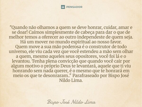 "Quando não olhamos a quem se deve honrar, cuidar, amar e se doar! Caímos simplesmente de cabeça para dar o que de melhor temos a oferecer ao outro indepe... Frase de Bispo José Nildo Lima.
